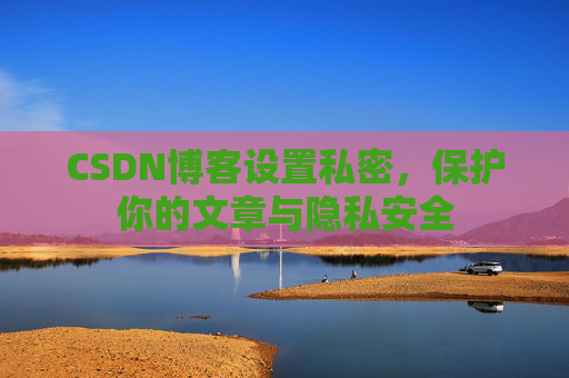 CSDN博客设置私密，保护你的文章与隐私安全